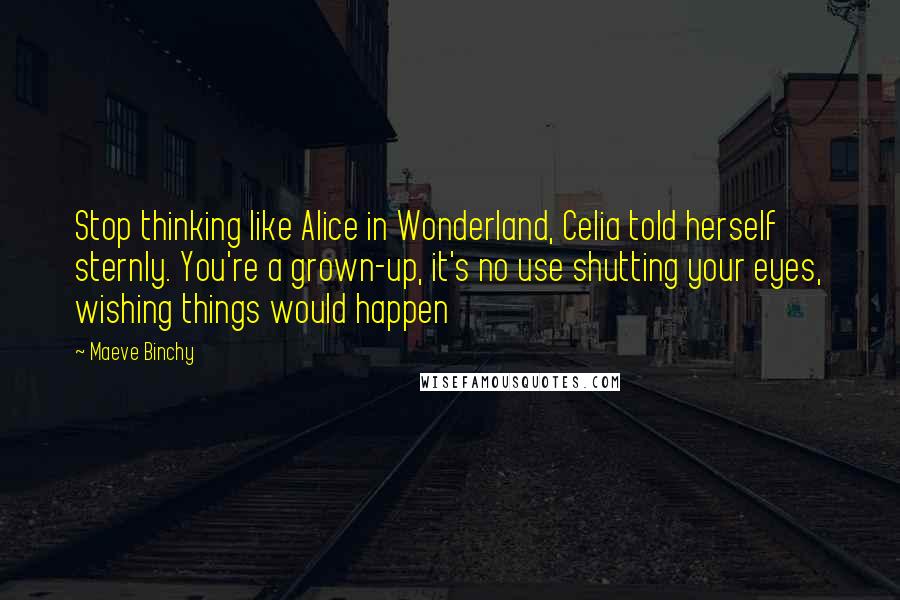 Maeve Binchy Quotes: Stop thinking like Alice in Wonderland, Celia told herself sternly. You're a grown-up, it's no use shutting your eyes, wishing things would happen