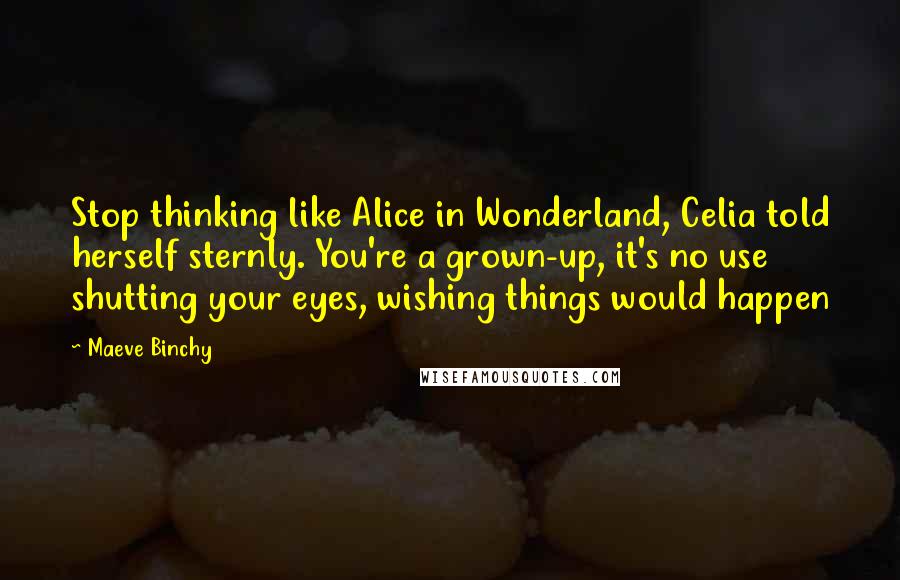 Maeve Binchy Quotes: Stop thinking like Alice in Wonderland, Celia told herself sternly. You're a grown-up, it's no use shutting your eyes, wishing things would happen