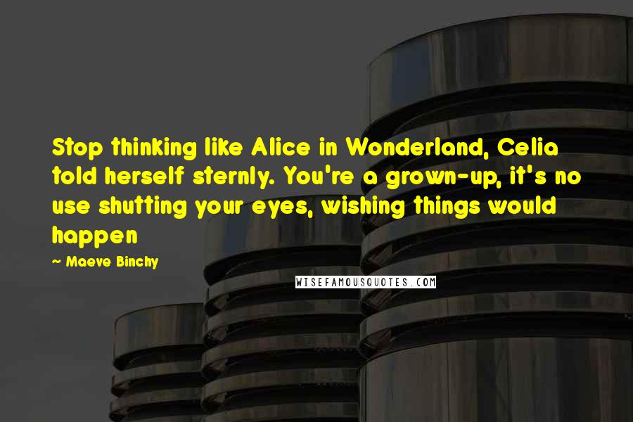 Maeve Binchy Quotes: Stop thinking like Alice in Wonderland, Celia told herself sternly. You're a grown-up, it's no use shutting your eyes, wishing things would happen