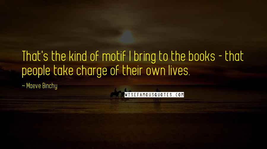 Maeve Binchy Quotes: That's the kind of motif I bring to the books - that people take charge of their own lives.