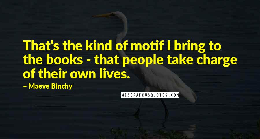 Maeve Binchy Quotes: That's the kind of motif I bring to the books - that people take charge of their own lives.