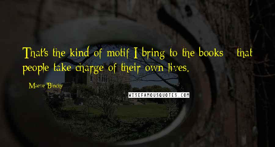 Maeve Binchy Quotes: That's the kind of motif I bring to the books - that people take charge of their own lives.