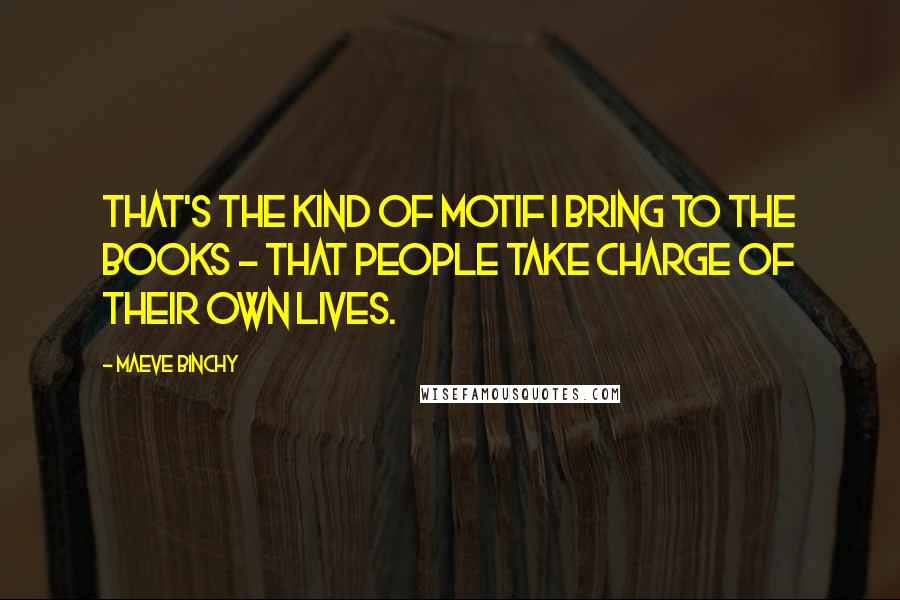 Maeve Binchy Quotes: That's the kind of motif I bring to the books - that people take charge of their own lives.