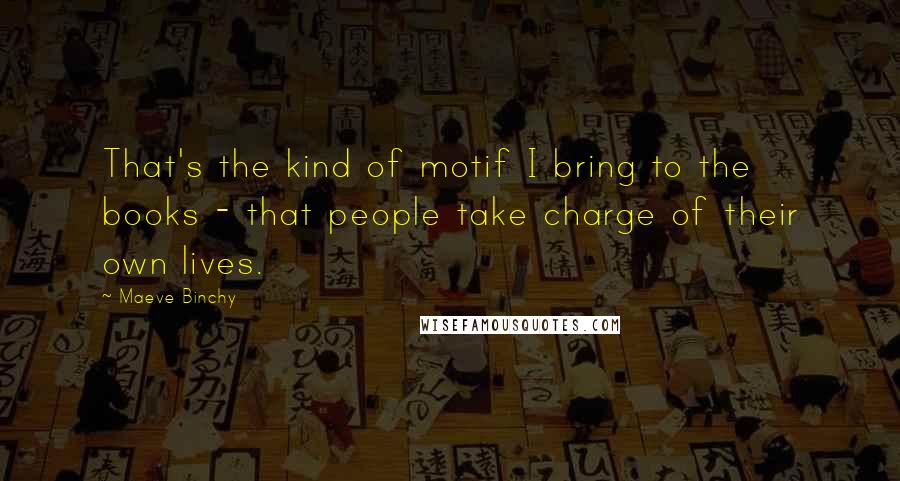 Maeve Binchy Quotes: That's the kind of motif I bring to the books - that people take charge of their own lives.