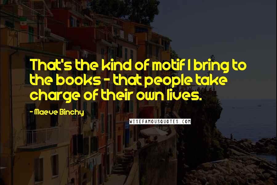 Maeve Binchy Quotes: That's the kind of motif I bring to the books - that people take charge of their own lives.