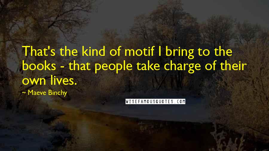 Maeve Binchy Quotes: That's the kind of motif I bring to the books - that people take charge of their own lives.