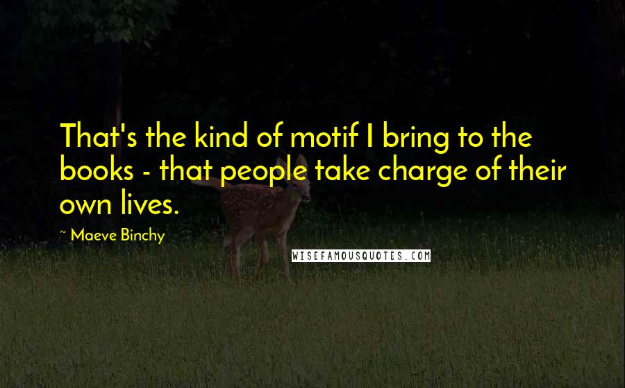 Maeve Binchy Quotes: That's the kind of motif I bring to the books - that people take charge of their own lives.