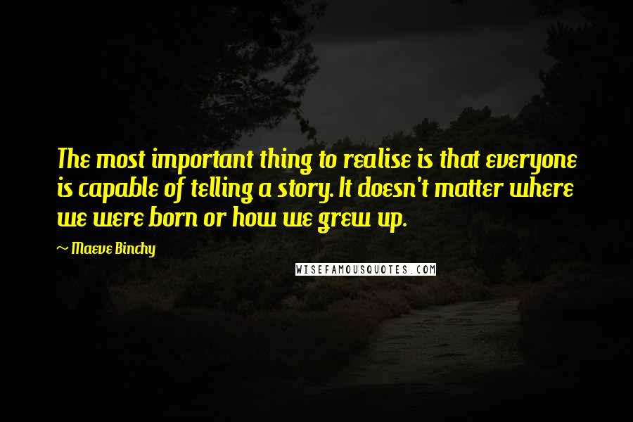 Maeve Binchy Quotes: The most important thing to realise is that everyone is capable of telling a story. It doesn't matter where we were born or how we grew up.