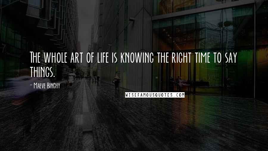 Maeve Binchy Quotes: The whole art of life is knowing the right time to say things.