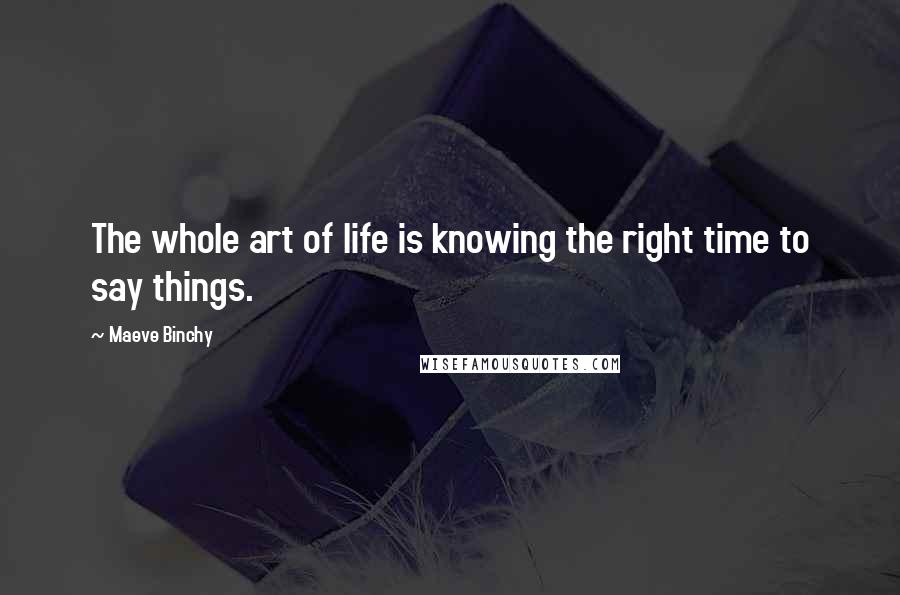 Maeve Binchy Quotes: The whole art of life is knowing the right time to say things.