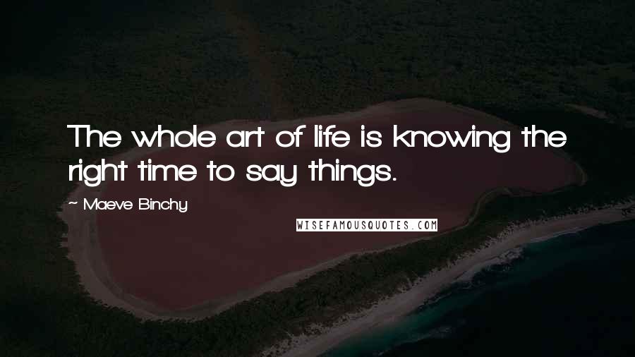 Maeve Binchy Quotes: The whole art of life is knowing the right time to say things.