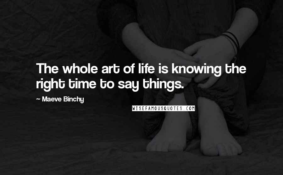 Maeve Binchy Quotes: The whole art of life is knowing the right time to say things.