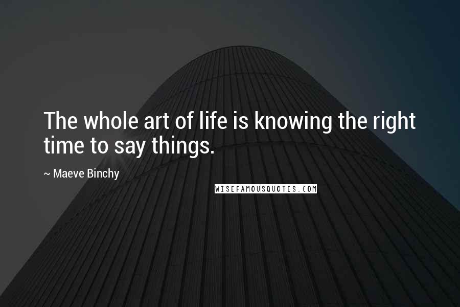 Maeve Binchy Quotes: The whole art of life is knowing the right time to say things.