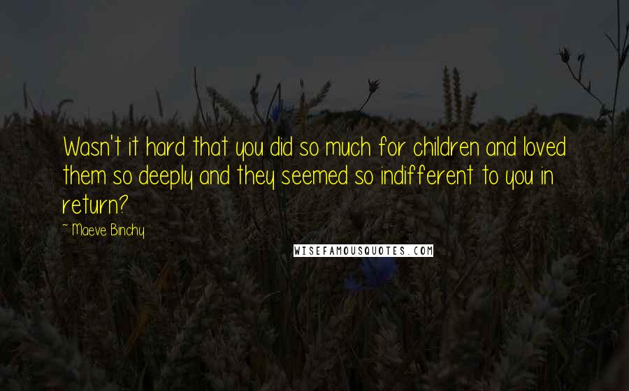 Maeve Binchy Quotes: Wasn't it hard that you did so much for children and loved them so deeply and they seemed so indifferent to you in return?