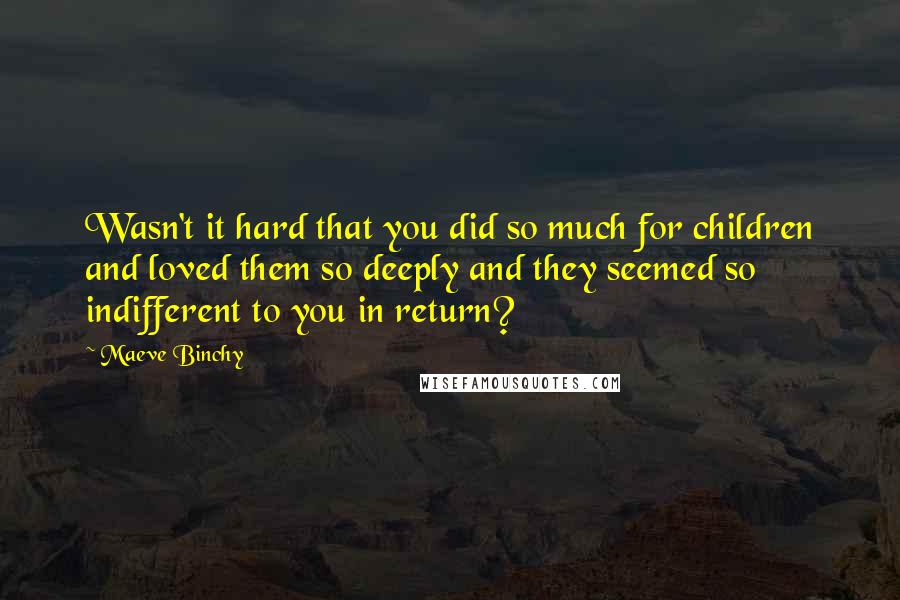 Maeve Binchy Quotes: Wasn't it hard that you did so much for children and loved them so deeply and they seemed so indifferent to you in return?