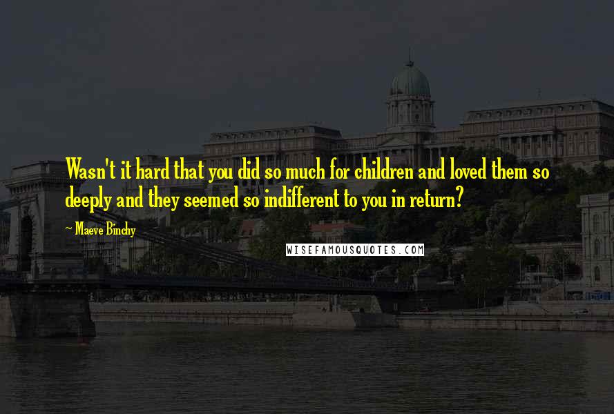 Maeve Binchy Quotes: Wasn't it hard that you did so much for children and loved them so deeply and they seemed so indifferent to you in return?