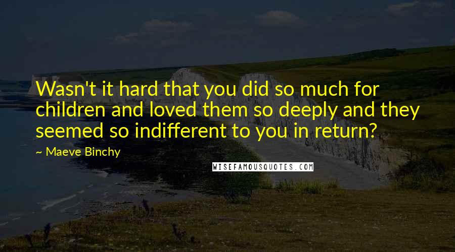 Maeve Binchy Quotes: Wasn't it hard that you did so much for children and loved them so deeply and they seemed so indifferent to you in return?