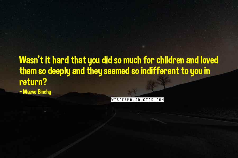 Maeve Binchy Quotes: Wasn't it hard that you did so much for children and loved them so deeply and they seemed so indifferent to you in return?