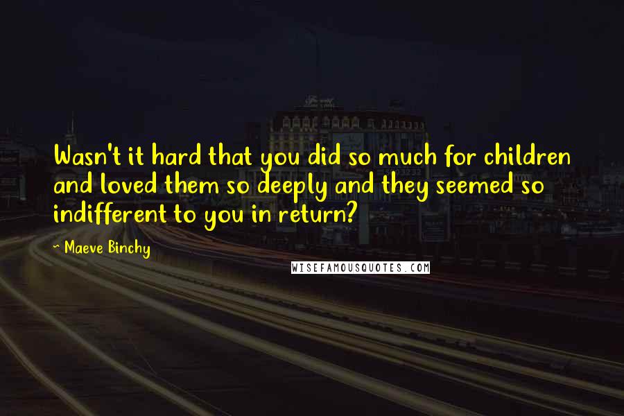 Maeve Binchy Quotes: Wasn't it hard that you did so much for children and loved them so deeply and they seemed so indifferent to you in return?