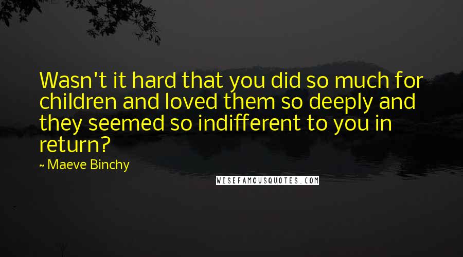 Maeve Binchy Quotes: Wasn't it hard that you did so much for children and loved them so deeply and they seemed so indifferent to you in return?