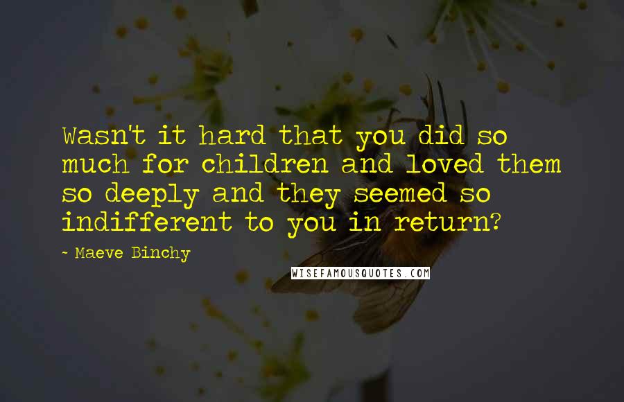 Maeve Binchy Quotes: Wasn't it hard that you did so much for children and loved them so deeply and they seemed so indifferent to you in return?