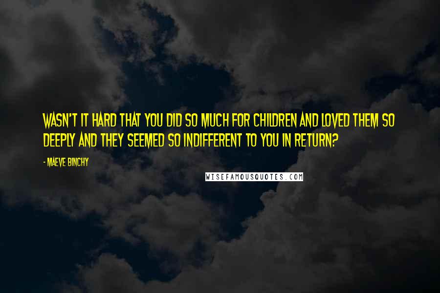 Maeve Binchy Quotes: Wasn't it hard that you did so much for children and loved them so deeply and they seemed so indifferent to you in return?