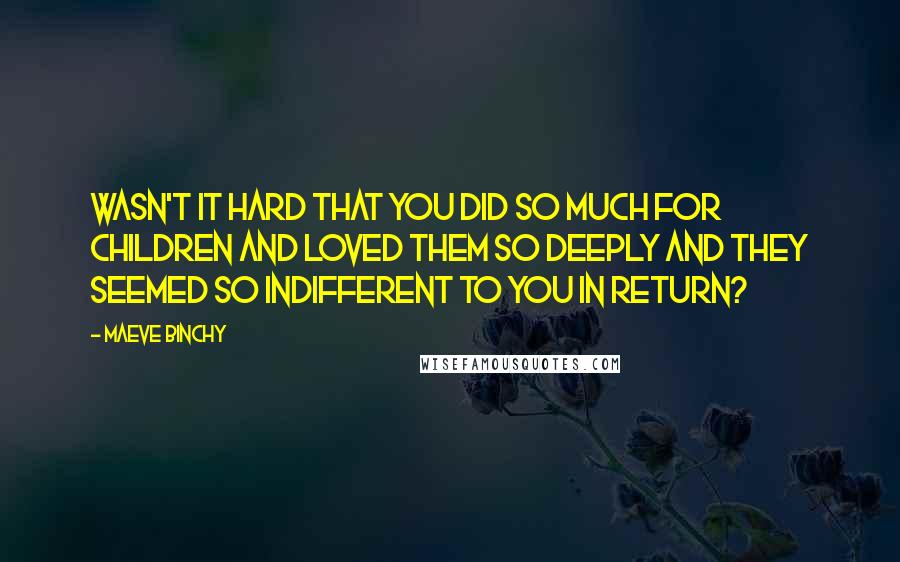 Maeve Binchy Quotes: Wasn't it hard that you did so much for children and loved them so deeply and they seemed so indifferent to you in return?