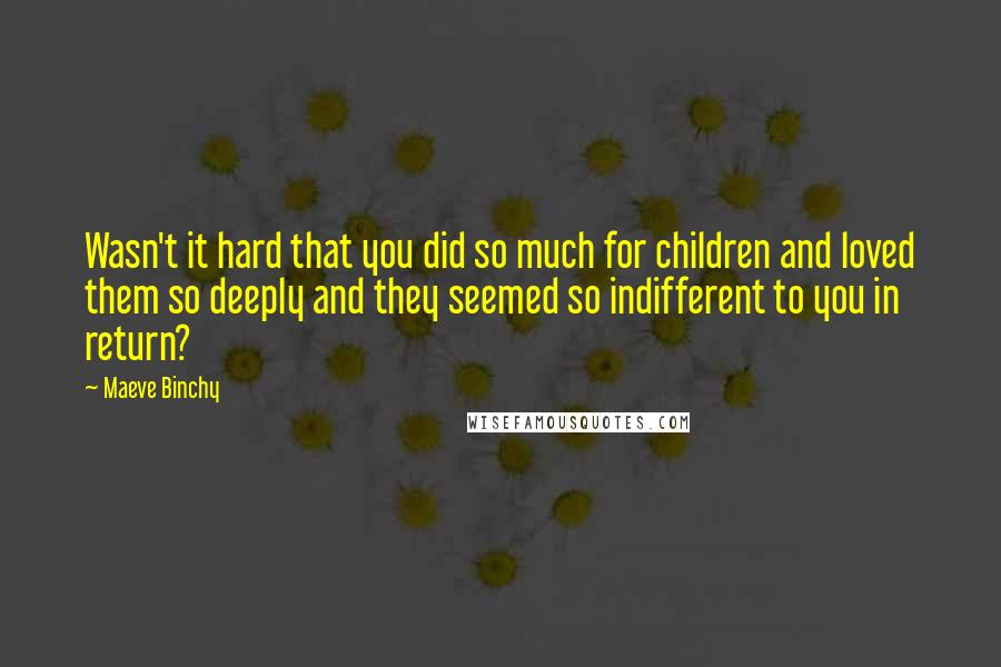 Maeve Binchy Quotes: Wasn't it hard that you did so much for children and loved them so deeply and they seemed so indifferent to you in return?