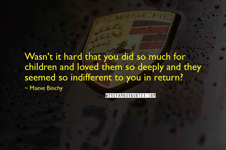 Maeve Binchy Quotes: Wasn't it hard that you did so much for children and loved them so deeply and they seemed so indifferent to you in return?