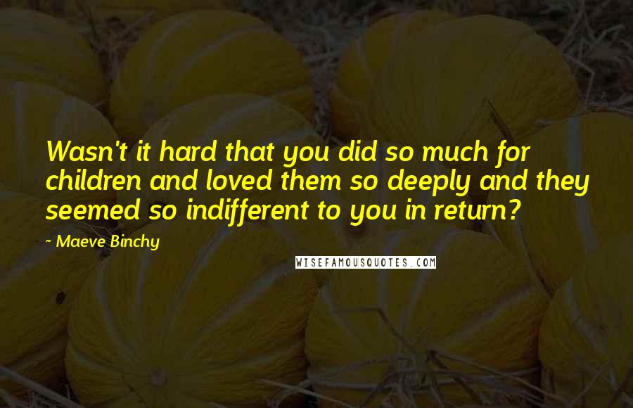 Maeve Binchy Quotes: Wasn't it hard that you did so much for children and loved them so deeply and they seemed so indifferent to you in return?