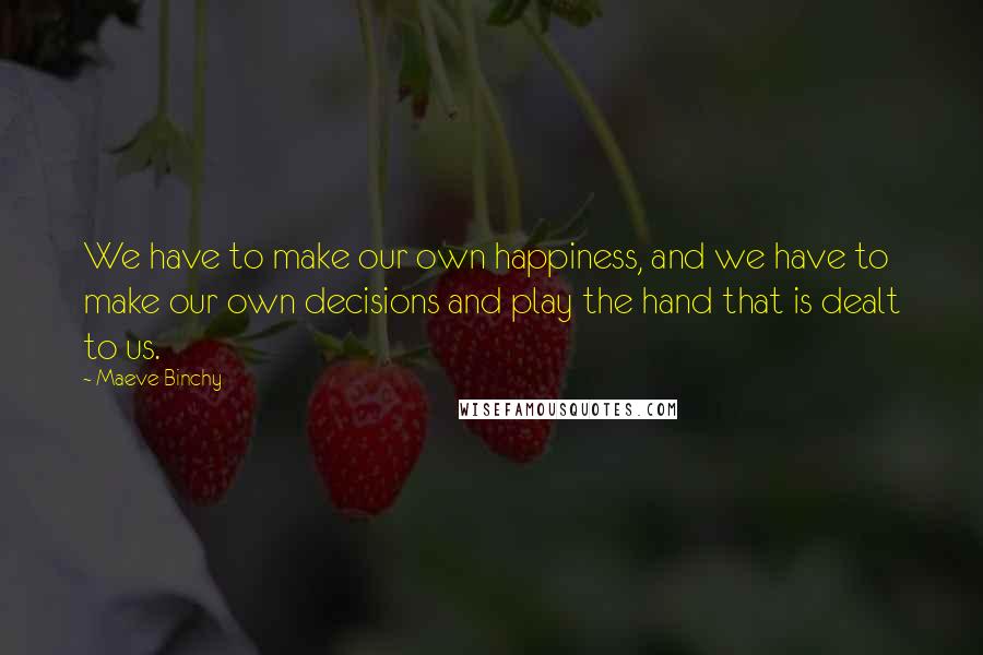 Maeve Binchy Quotes: We have to make our own happiness, and we have to make our own decisions and play the hand that is dealt to us.