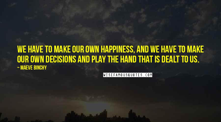 Maeve Binchy Quotes: We have to make our own happiness, and we have to make our own decisions and play the hand that is dealt to us.