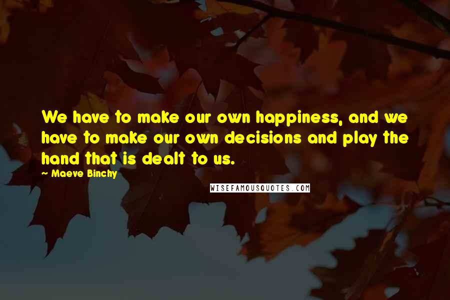 Maeve Binchy Quotes: We have to make our own happiness, and we have to make our own decisions and play the hand that is dealt to us.