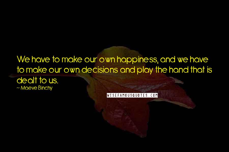 Maeve Binchy Quotes: We have to make our own happiness, and we have to make our own decisions and play the hand that is dealt to us.