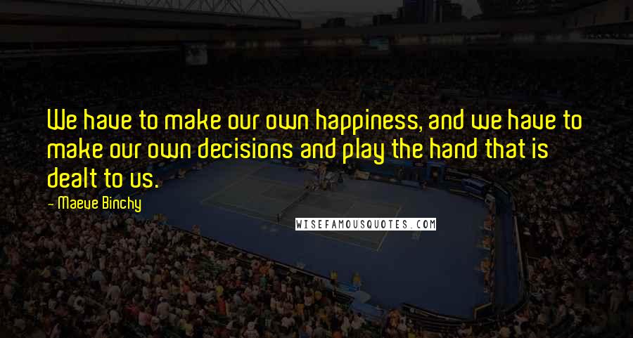 Maeve Binchy Quotes: We have to make our own happiness, and we have to make our own decisions and play the hand that is dealt to us.