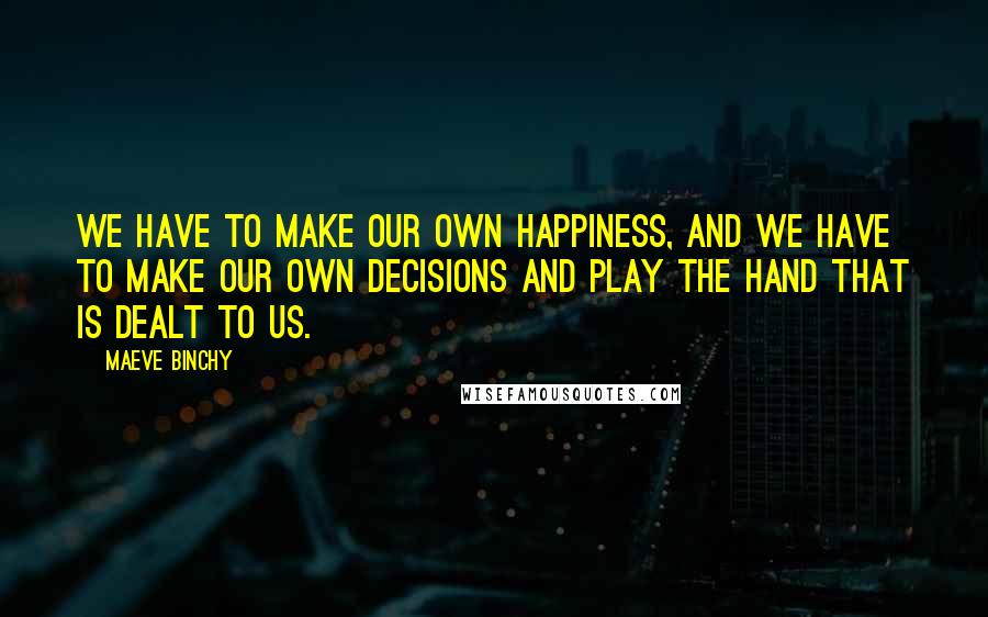 Maeve Binchy Quotes: We have to make our own happiness, and we have to make our own decisions and play the hand that is dealt to us.