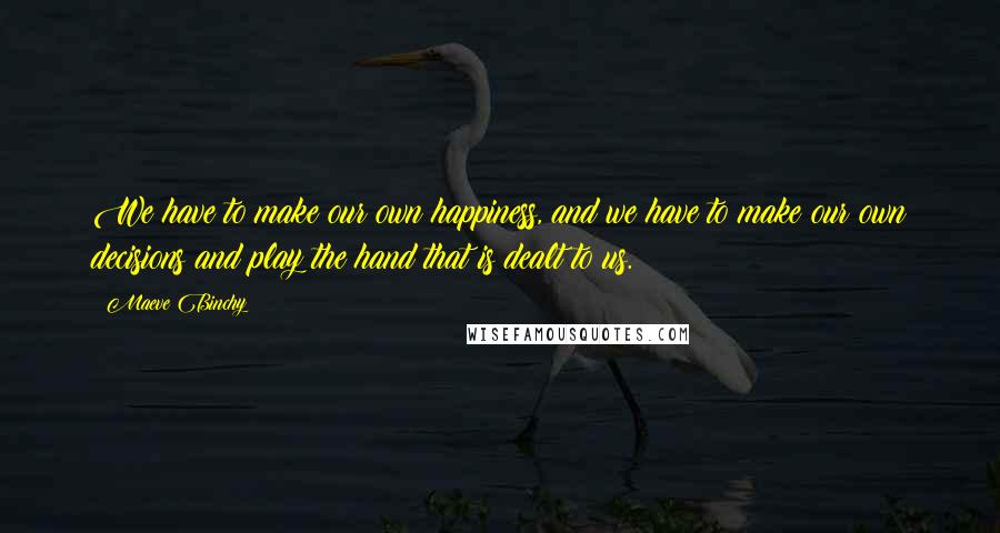 Maeve Binchy Quotes: We have to make our own happiness, and we have to make our own decisions and play the hand that is dealt to us.