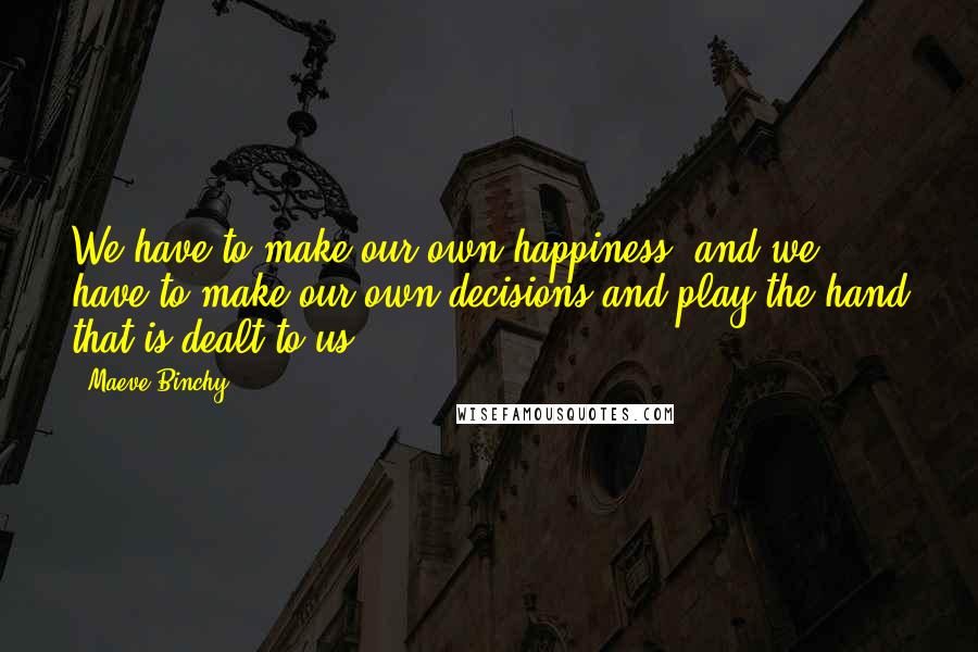 Maeve Binchy Quotes: We have to make our own happiness, and we have to make our own decisions and play the hand that is dealt to us.