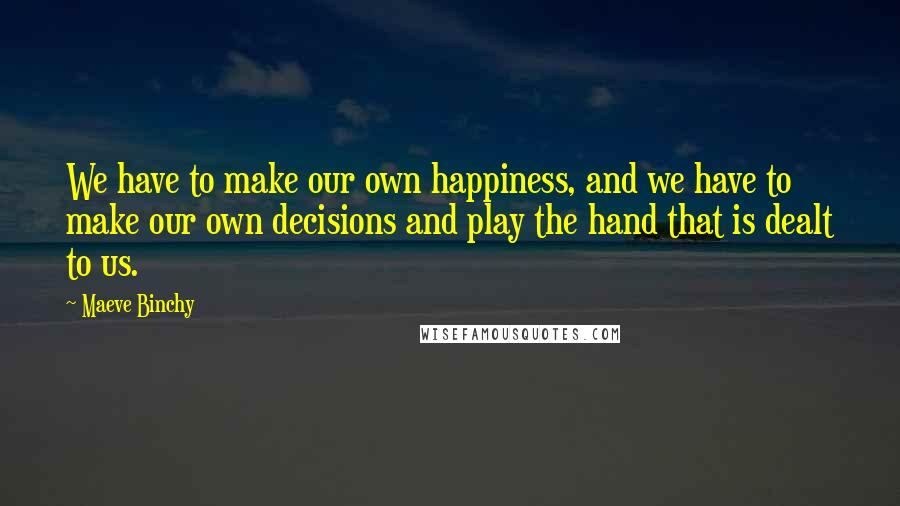 Maeve Binchy Quotes: We have to make our own happiness, and we have to make our own decisions and play the hand that is dealt to us.