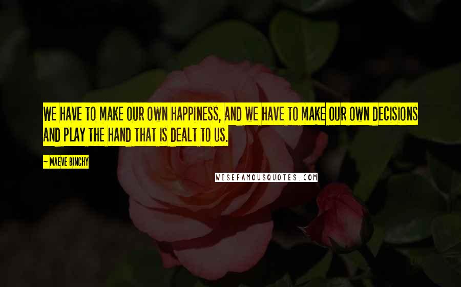 Maeve Binchy Quotes: We have to make our own happiness, and we have to make our own decisions and play the hand that is dealt to us.