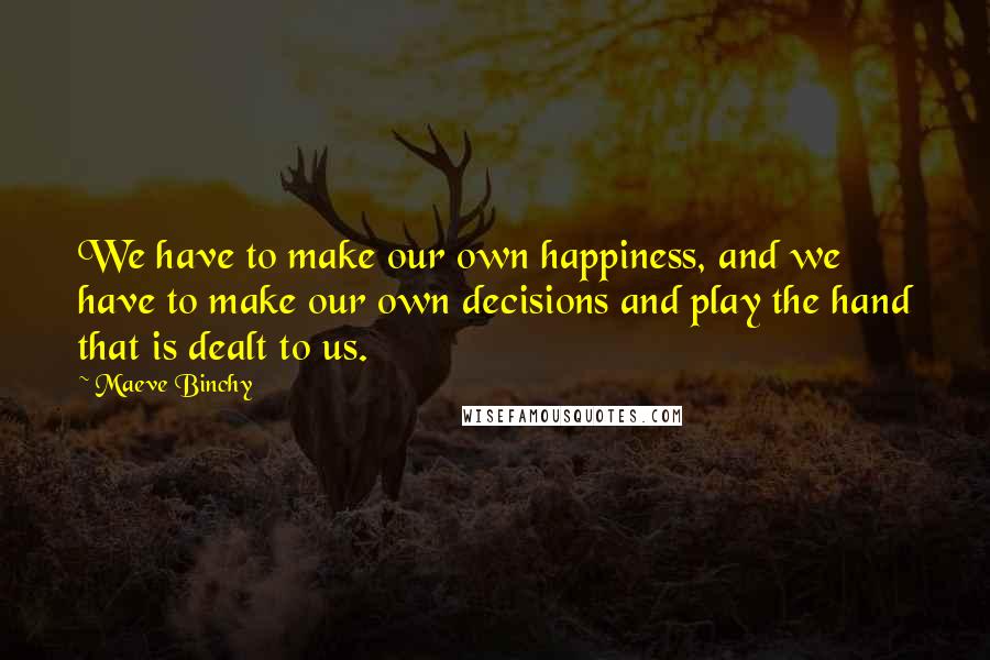 Maeve Binchy Quotes: We have to make our own happiness, and we have to make our own decisions and play the hand that is dealt to us.