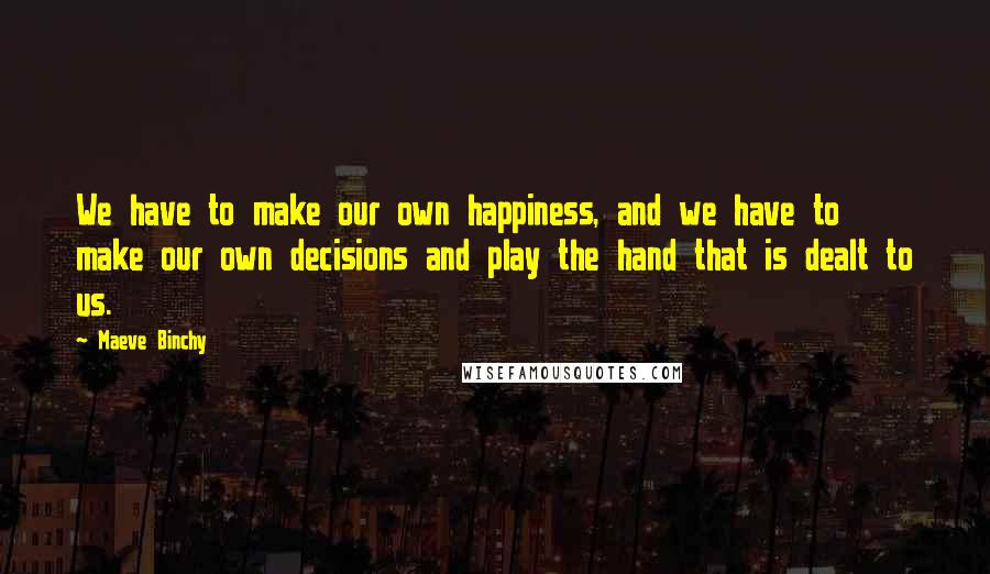 Maeve Binchy Quotes: We have to make our own happiness, and we have to make our own decisions and play the hand that is dealt to us.