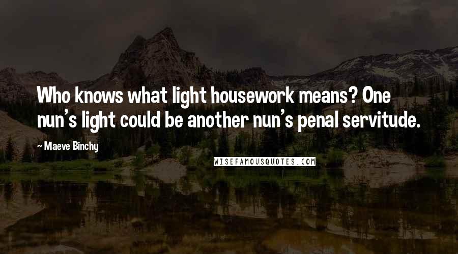 Maeve Binchy Quotes: Who knows what light housework means? One nun's light could be another nun's penal servitude.