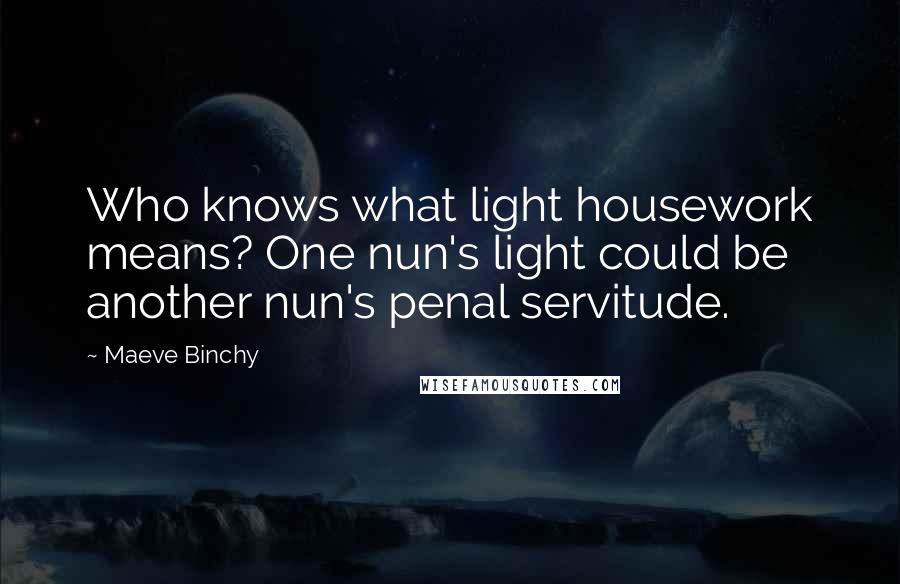 Maeve Binchy Quotes: Who knows what light housework means? One nun's light could be another nun's penal servitude.