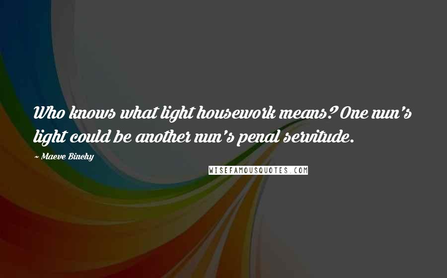 Maeve Binchy Quotes: Who knows what light housework means? One nun's light could be another nun's penal servitude.