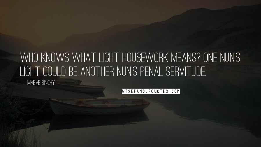 Maeve Binchy Quotes: Who knows what light housework means? One nun's light could be another nun's penal servitude.