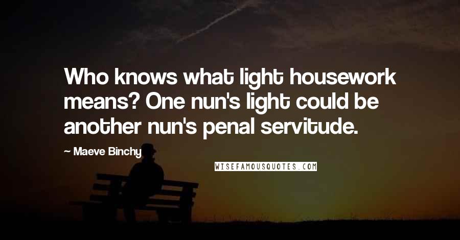 Maeve Binchy Quotes: Who knows what light housework means? One nun's light could be another nun's penal servitude.