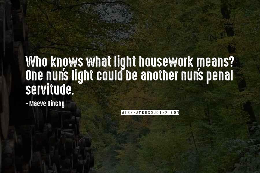 Maeve Binchy Quotes: Who knows what light housework means? One nun's light could be another nun's penal servitude.