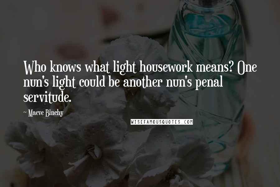 Maeve Binchy Quotes: Who knows what light housework means? One nun's light could be another nun's penal servitude.