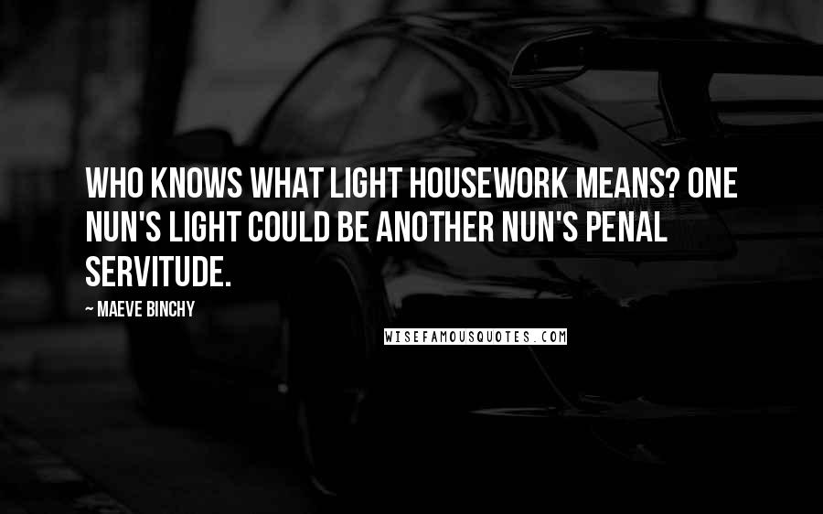 Maeve Binchy Quotes: Who knows what light housework means? One nun's light could be another nun's penal servitude.